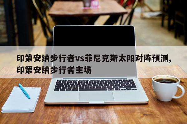 印第安纳步行者vs菲尼克斯太阳对阵预测,印第安纳步行者主场