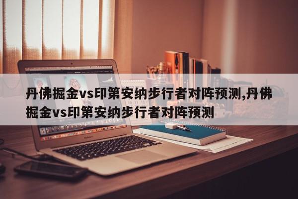 丹佛掘金vs印第安纳步行者对阵预测,丹佛掘金vs印第安纳步行者对阵预测