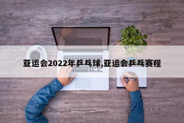 亚运会2022年乒乓球,亚运会乒乓赛程