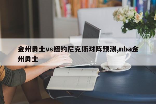 金州勇士vs纽约尼克斯对阵预测,nba金州勇士