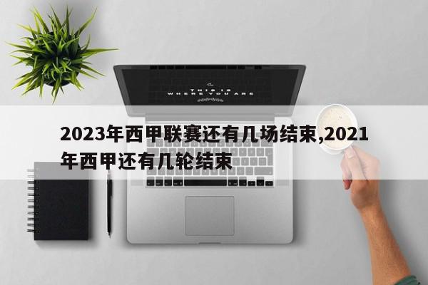 2023年西甲联赛还有几场结束,2021年西甲还有几轮结束