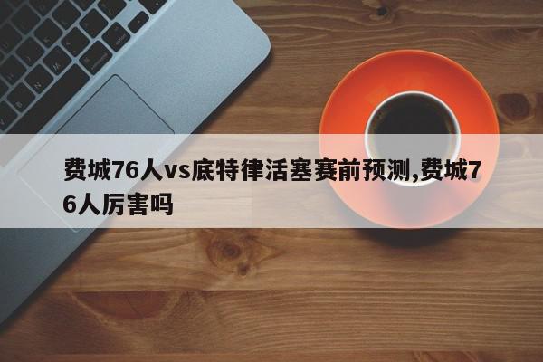 费城76人vs底特律活塞赛前预测,费城76人厉害吗