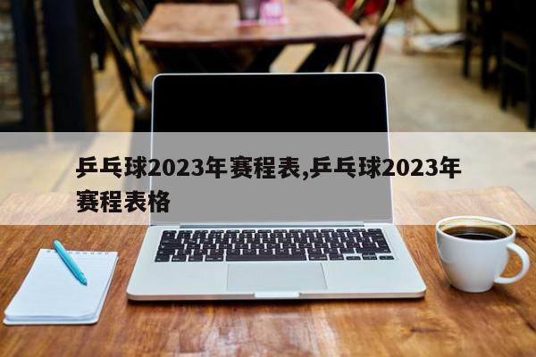 乒乓球2023年赛程表,乒乓球2023年赛程表格