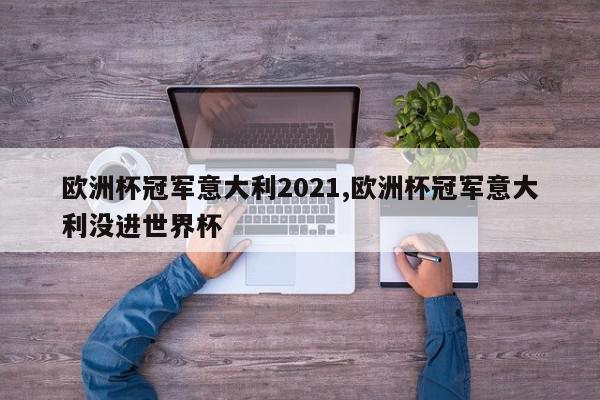 欧洲杯冠军意大利2021,欧洲杯冠军意大利没进世界杯