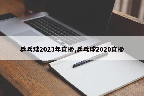 乒乓球2023年直播,乒乓球2020直播