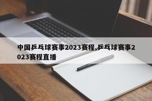 中国乒乓球赛事2023赛程,乒乓球赛事2023赛程直播