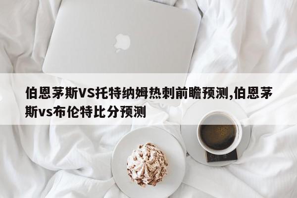 伯恩茅斯VS托特纳姆热刺前瞻预测,伯恩茅斯vs布伦特比分预测