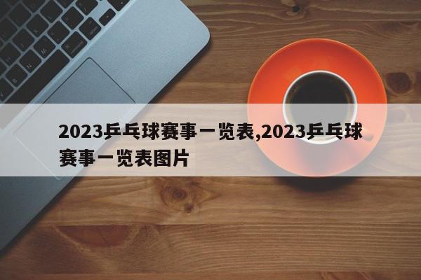 2023乒乓球赛事一览表,2023乒乓球赛事一览表图片