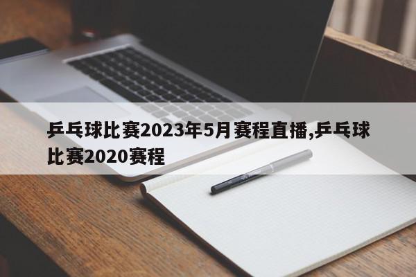 乒乓球比赛2023年5月赛程直播,乒乓球比赛2020赛程