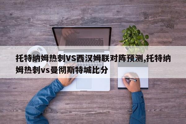 托特纳姆热刺VS西汉姆联对阵预测,托特纳姆热刺vs曼彻斯特城比分