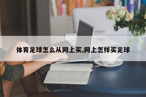 体育足球怎么从网上买,网上怎样买足球