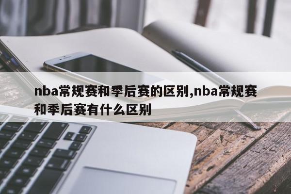 nba常规赛和季后赛的区别,nba常规赛和季后赛有什么区别