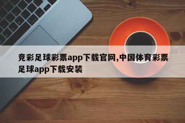 竞彩足球彩票app下载官网,中国体育彩票足球app下载安装