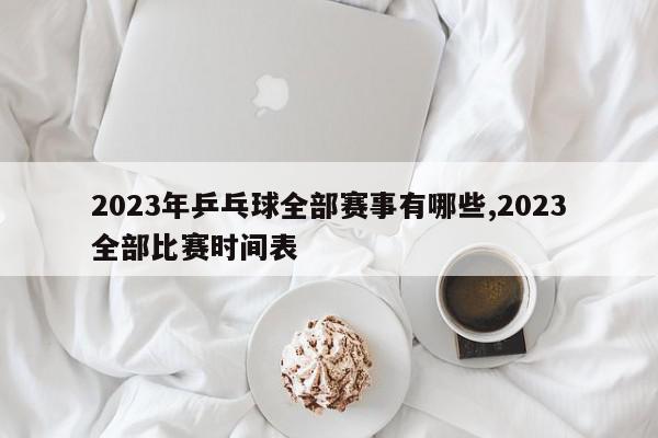 2023年乒乓球全部赛事有哪些,2023全部比赛时间表