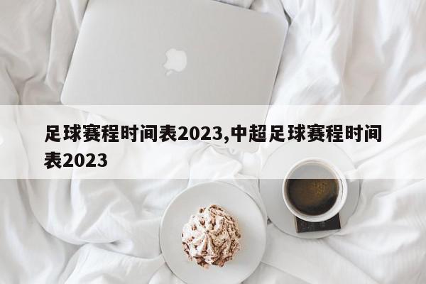 足球赛程时间表2023,中超足球赛程时间表2023