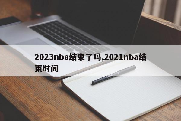 2023nba结束了吗,2021nba结束时间