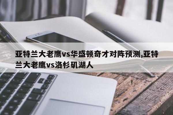 亚特兰大老鹰vs华盛顿奇才对阵预测,亚特兰大老鹰vs洛杉矶湖人