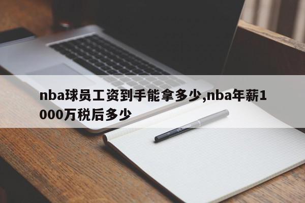 nba球员工资到手能拿多少,nba年薪1000万税后多少