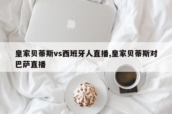 皇家贝蒂斯vs西班牙人直播,皇家贝蒂斯对巴萨直播