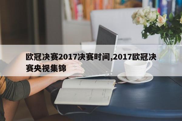 欧冠决赛2017决赛时间,2017欧冠决赛央视集锦