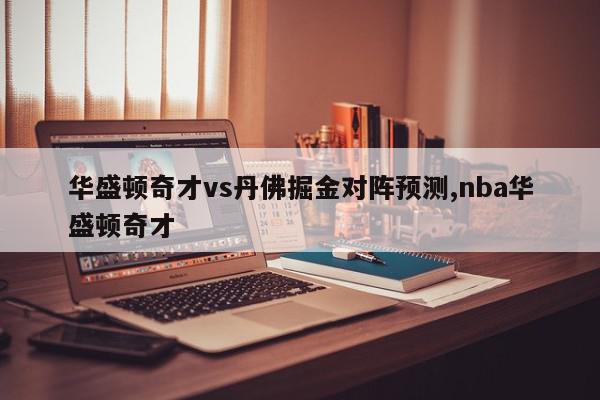 华盛顿奇才vs丹佛掘金对阵预测,nba华盛顿奇才