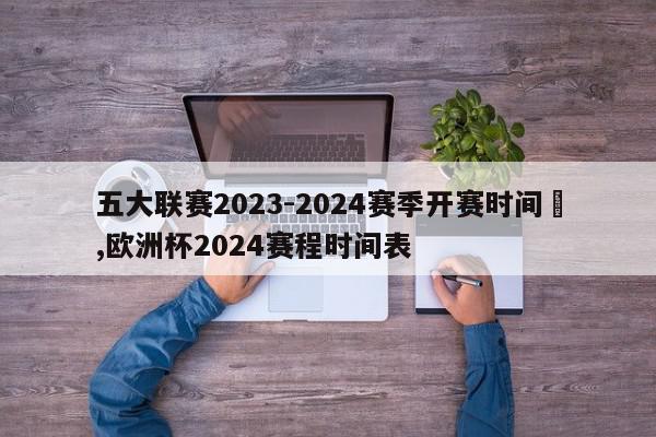 五大联赛2023-2024赛季开赛时间	,欧洲杯2024赛程时间表