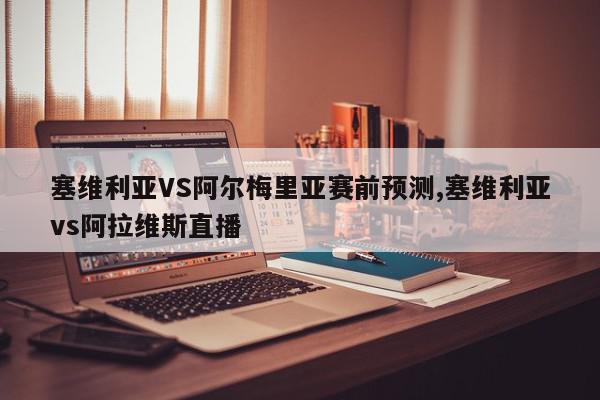 塞维利亚VS阿尔梅里亚赛前预测,塞维利亚vs阿拉维斯直播