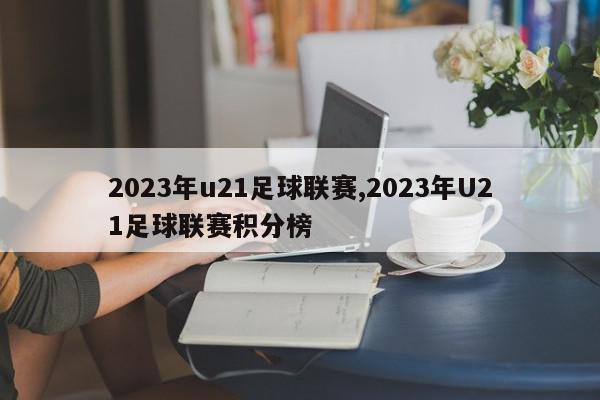 2023年u21足球联赛,2023年U21足球联赛积分榜