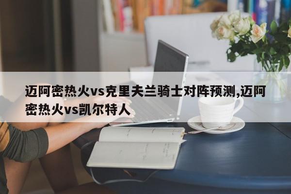 迈阿密热火vs克里夫兰骑士对阵预测,迈阿密热火vs凯尔特人