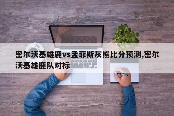 密尔沃基雄鹿vs孟菲斯灰熊比分预测,密尔沃基雄鹿队对标