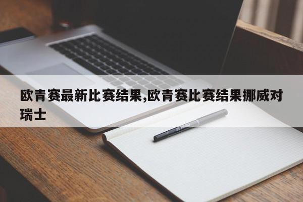 欧青赛最新比赛结果,欧青赛比赛结果挪威对瑞士