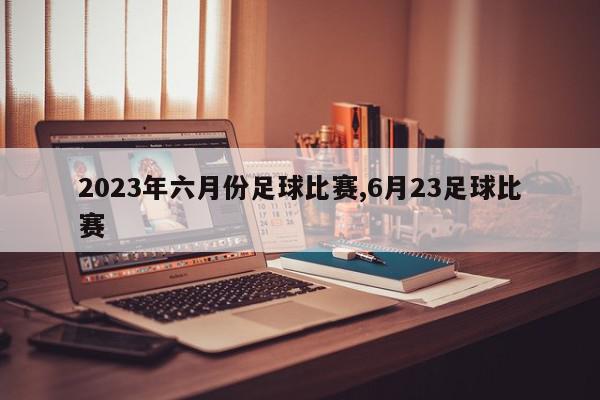 2023年六月份足球比赛,6月23足球比赛