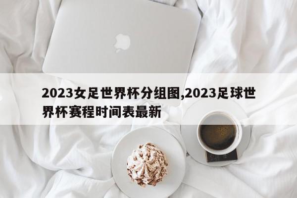 2023女足世界杯分组图,2023足球世界杯赛程时间表最新