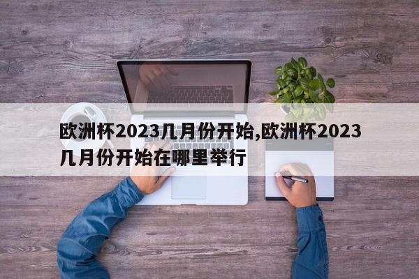 欧洲杯2023几月份开始,欧洲杯2023几月份开始在哪里举行