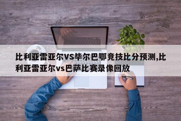 比利亚雷亚尔VS毕尔巴鄂竞技比分预测,比利亚雷亚尔vs巴萨比赛录像回放