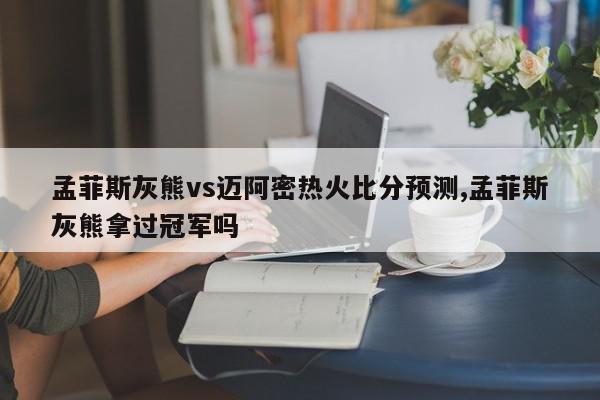 孟菲斯灰熊vs迈阿密热火比分预测,孟菲斯灰熊拿过冠军吗