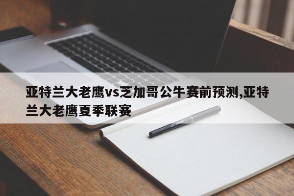 亚特兰大老鹰vs芝加哥公牛赛前预测,亚特兰大老鹰夏季联赛