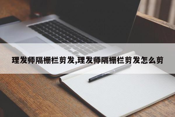 理发师隔栅栏剪发,理发师隔栅栏剪发怎么剪