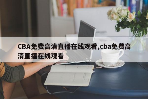 CBA免费高清直播在线观看,cba免费高清直播在线观看