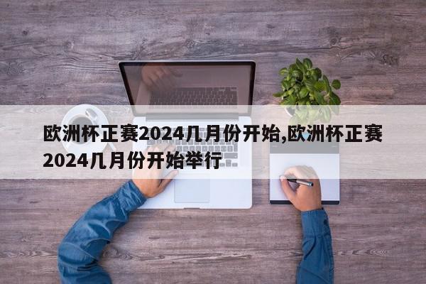 欧洲杯正赛2024几月份开始,欧洲杯正赛2024几月份开始举行