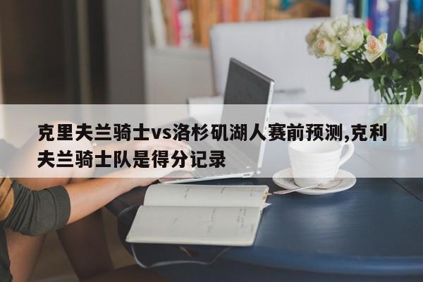 克里夫兰骑士vs洛杉矶湖人赛前预测,克利夫兰骑士队是得分记录