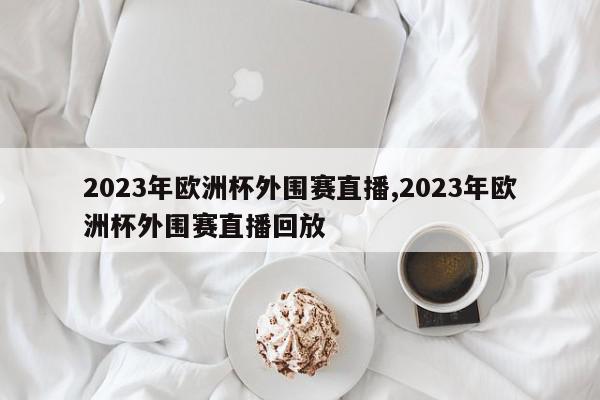 2023年欧洲杯外围赛直播,2023年欧洲杯外围赛直播回放