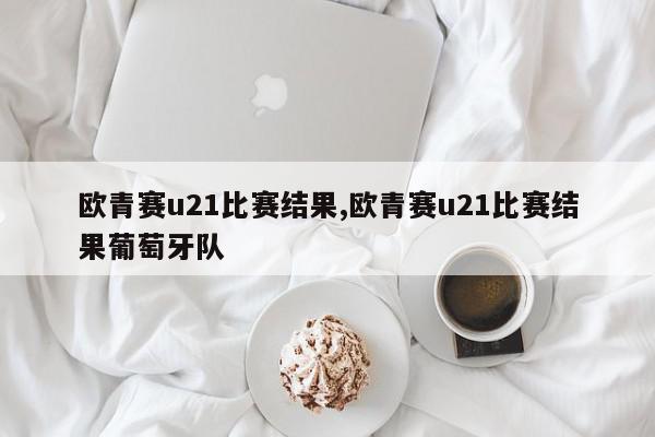 欧青赛u21比赛结果,欧青赛u21比赛结果葡萄牙队