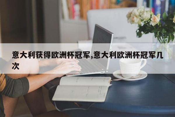 意大利获得欧洲杯冠军,意大利欧洲杯冠军几次