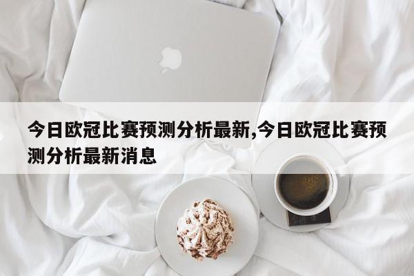 今日欧冠比赛预测分析最新,今日欧冠比赛预测分析最新消息