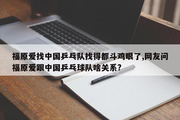 福原爱找中国乒乓队找得都斗鸡眼了,网友问福原爱跟中国乒乓球队啥关系?