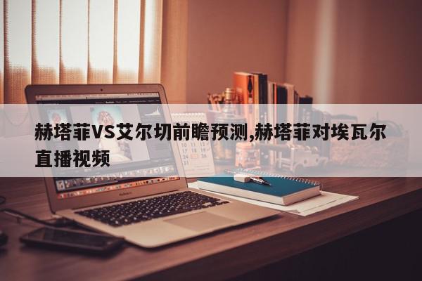 赫塔菲VS艾尔切前瞻预测,赫塔菲对埃瓦尔直播视频