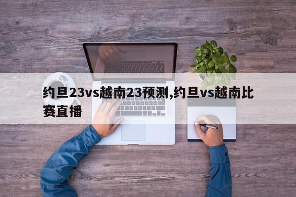 约旦23vs越南23预测,约旦vs越南比赛直播