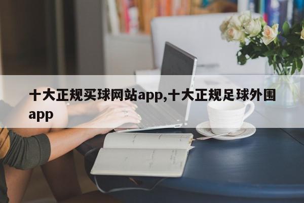 十大正规买球网站app,十大正规足球外围app