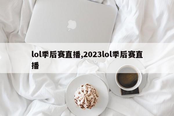 lol季后赛直播,2023lol季后赛直播